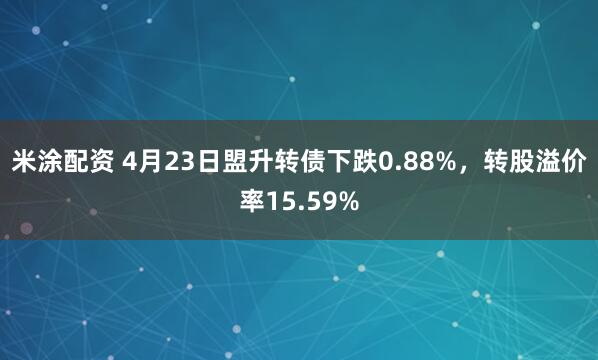 米涂配资 4月23日盟升转债下跌0.88%，转股溢价率15.59%