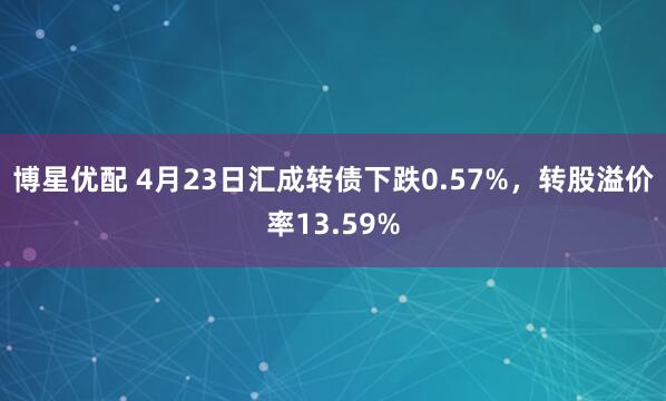 博星优配 4月23日汇成转债下跌0.57%，转股溢价率13.59%