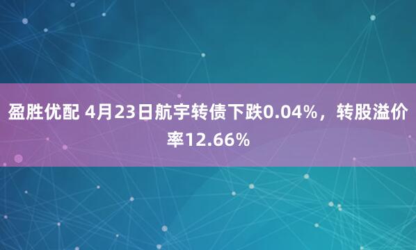 盈胜优配 4月23日航宇转债下跌0.04%，转股溢价率12.66%