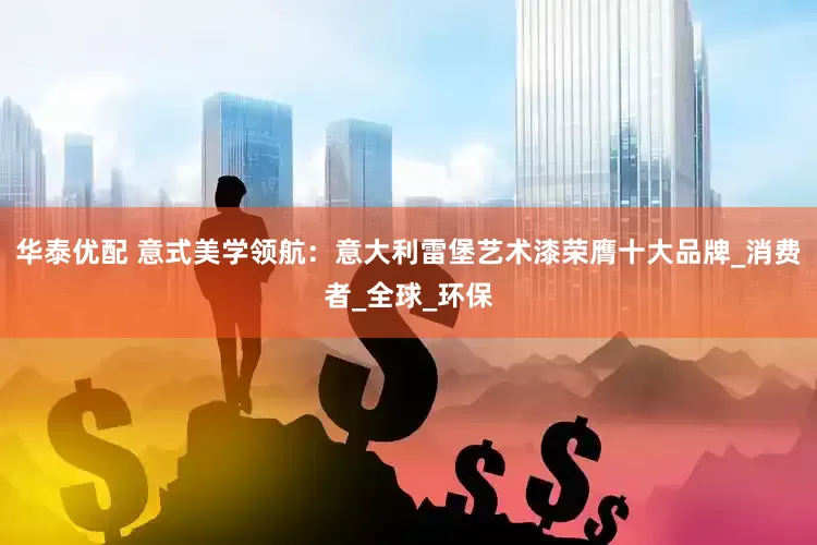 华泰优配 意式美学领航：意大利雷堡艺术漆荣膺十大品牌_消费者_全球_环保