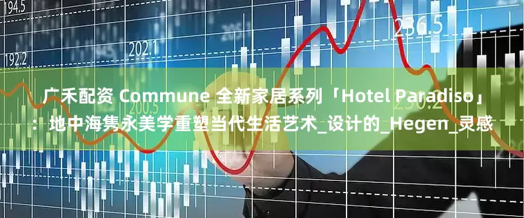 广禾配资 Commune 全新家居系列「Hotel Paradiso」：地中海隽永美学重塑当代生活艺术_设计的_Hegen_灵感
