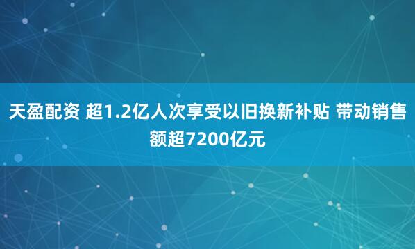 天盈配资 超1.2亿人次享受以旧换新补贴 带动销售额超7200亿元