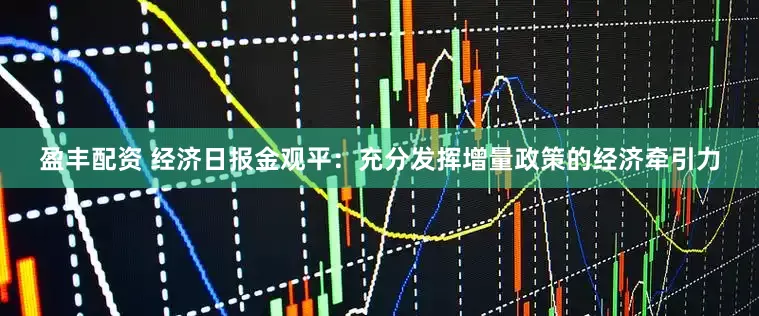 盈丰配资 经济日报金观平：充分发挥增量政策的经济牵引力