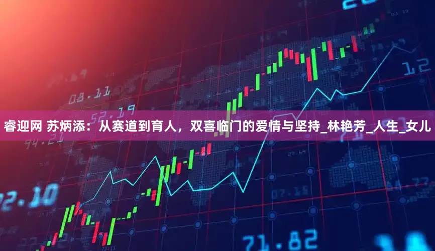 睿迎网 苏炳添：从赛道到育人，双喜临门的爱情与坚持_林艳芳_人生_女儿