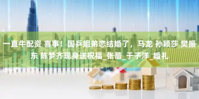 一直牛配资 喜事！国乒姐弟恋结婚了，马龙 孙颖莎 樊振东 陈梦齐现身送祝福_张蔷_于子洋_婚礼