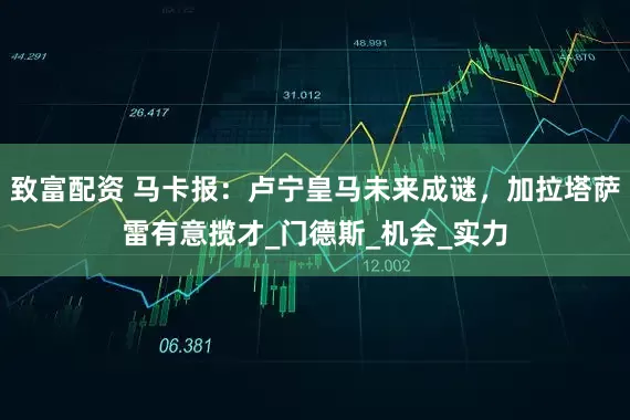 致富配资 马卡报：卢宁皇马未来成谜，加拉塔萨雷有意揽才_门德斯_机会_实力