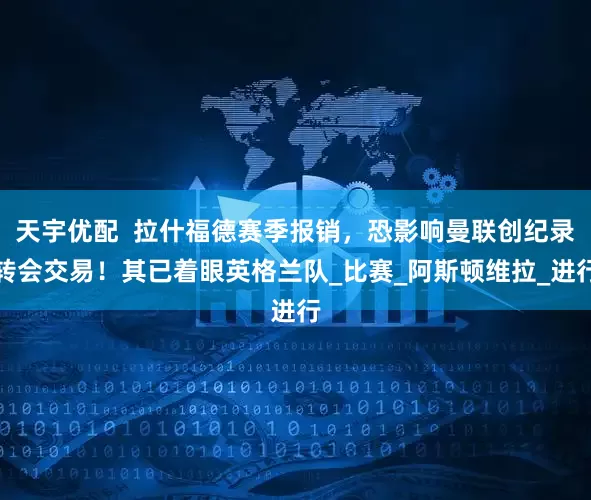 天宇优配  拉什福德赛季报销，恐影响曼联创纪录转会交易！其已着眼英格兰队_比赛_阿斯顿维拉_进行