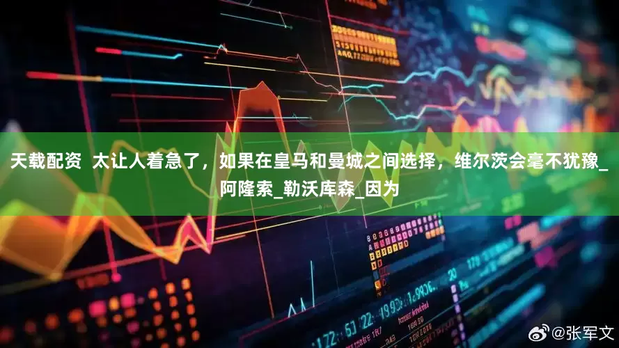 天载配资  太让人着急了，如果在皇马和曼城之间选择，维尔茨会毫不犹豫_阿隆索_勒沃库森_因为