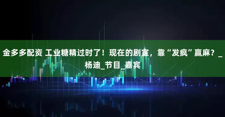 金多多配资 工业糖精过时了！现在的剧宣，靠“发疯”赢麻？_杨迪_节目_嘉宾