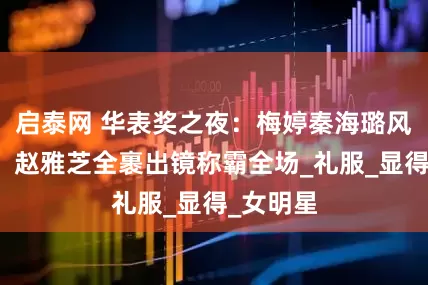 启泰网 华表奖之夜：梅婷秦海璐风情万种，赵雅芝全裹出镜称霸全场_礼服_显得_女明星