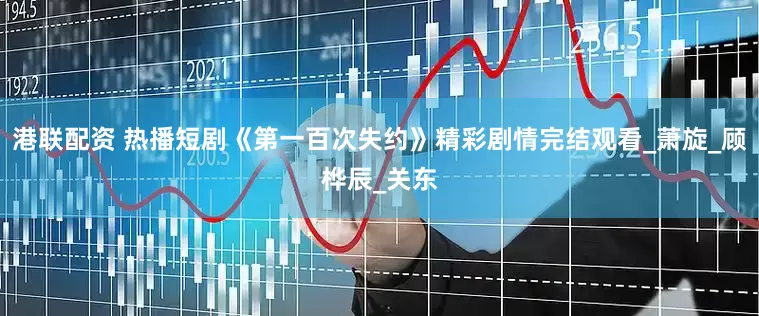 港联配资 热播短剧《第一百次失约》精彩剧情完结观看_萧旋_顾桦辰_关东