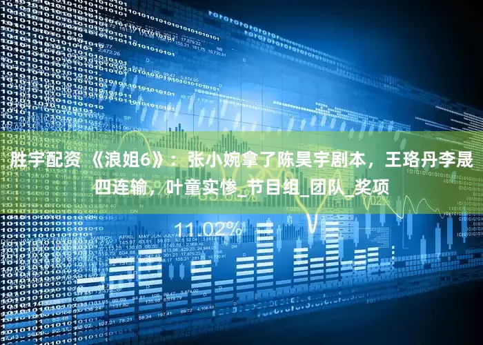 胜宇配资 《浪姐6》：张小婉拿了陈昊宇剧本，王珞丹李晟四连输，叶童实惨_节目组_团队_奖项