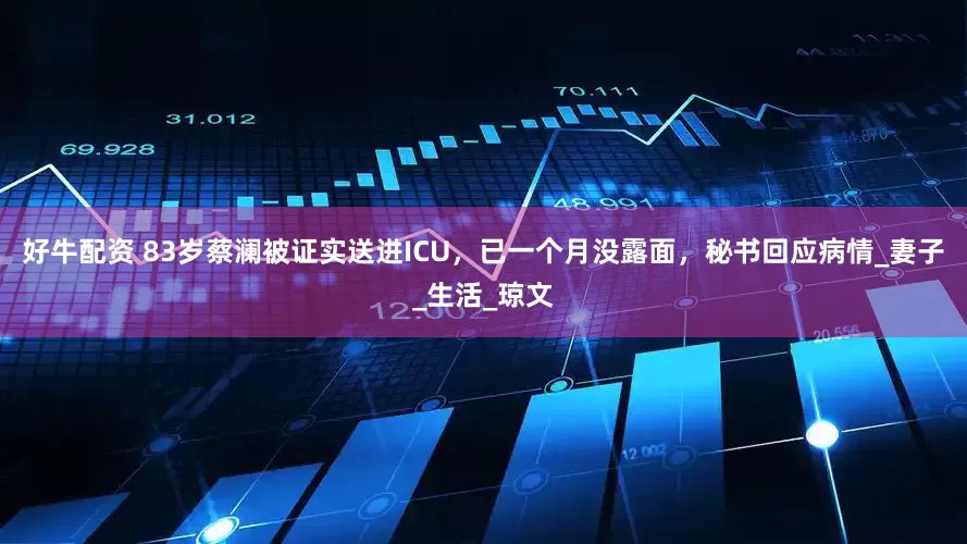 好牛配资 83岁蔡澜被证实送进ICU，已一个月没露面，秘书回应病情_妻子_生活_琼文