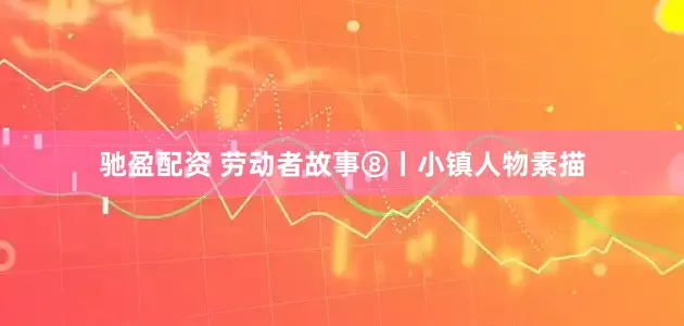 驰盈配资 劳动者故事⑧丨小镇人物素描