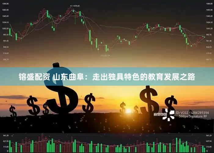 镕盛配资 山东曲阜：走出独具特色的教育发展之路