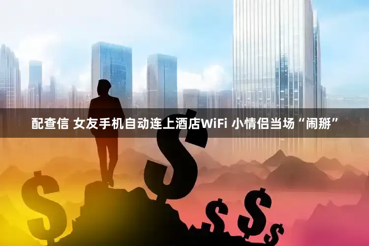 配查信 女友手机自动连上酒店WiFi 小情侣当场“闹掰”