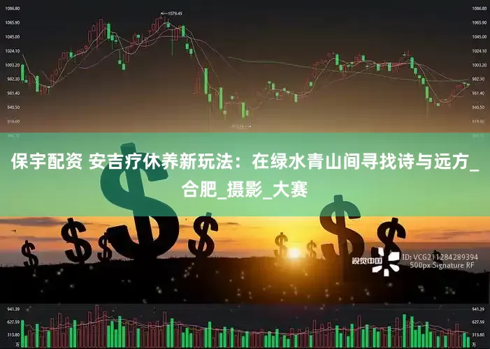 保宇配资 安吉疗休养新玩法：在绿水青山间寻找诗与远方_合肥_摄影_大赛