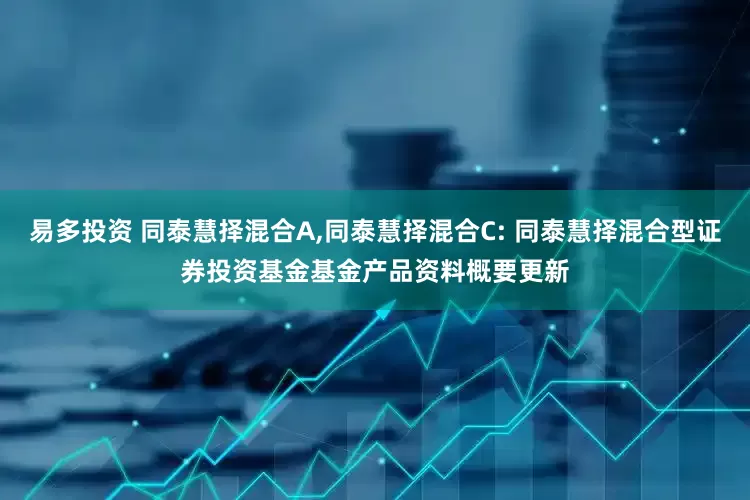 易多投资 同泰慧择混合A,同泰慧择混合C: 同泰慧择混合型证券投资基金基金产品资料概要更新