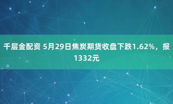 千层金配资 5月29日焦炭期货收盘下跌1.62%，报1332元
