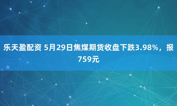 乐天盈配资 5月29日焦煤期货收盘下跌3.98%，报759元