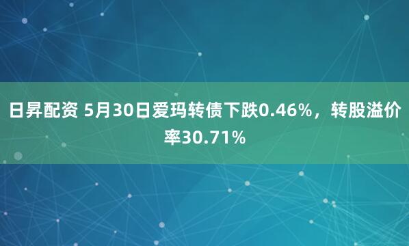 日昇配资 5月30日爱玛转债下跌0.46%，转股溢价率30.71%