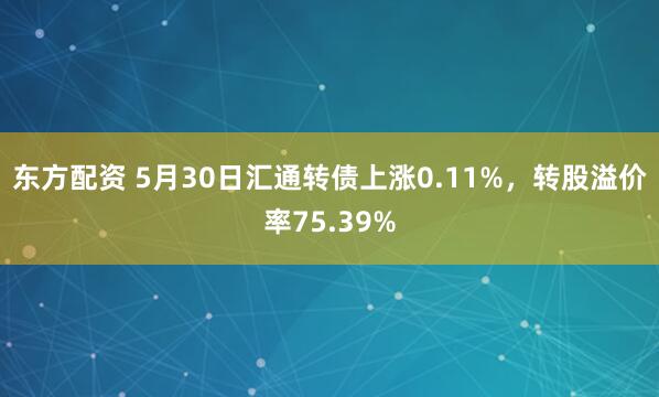 东方配资 5月30日汇通转债上涨0.11%，转股溢价率75.39%