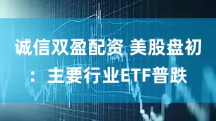 诚信双盈配资 美股盘初：主要行业ETF普跌