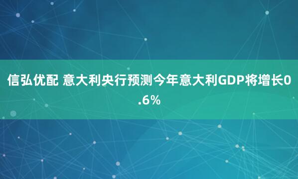 信弘优配 意大利央行预测今年意大利GDP将增长0.6%