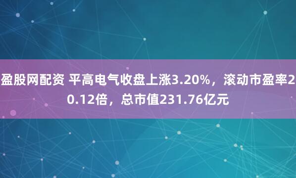 盈股网配资 平高电气收盘上涨3.20%，滚动市盈率20.12倍，总市值231.76亿元