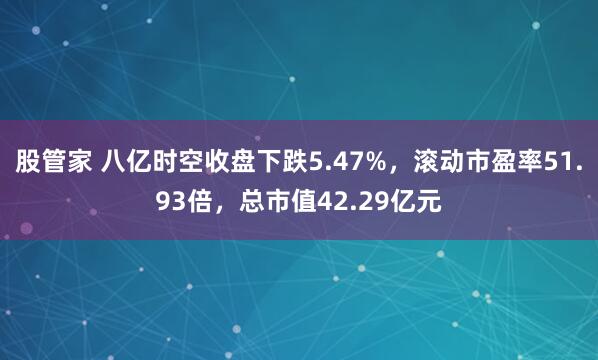 股管家 八亿时空收盘下跌5.47%，滚动市盈率51.93倍，总市值42.29亿元