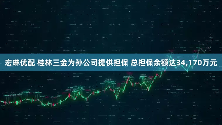 宏琳优配 桂林三金为孙公司提供担保 总担保余额达34,170万元