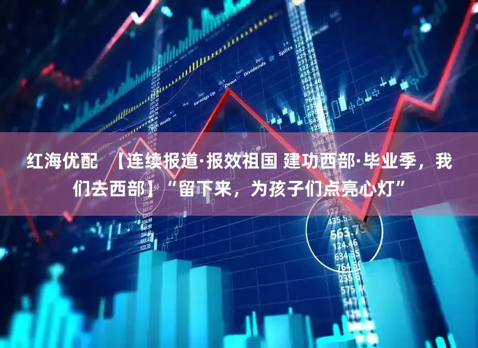 红海优配  【连续报道·报效祖国 建功西部·毕业季，我们去西部】“留下来，为孩子们点亮心灯”