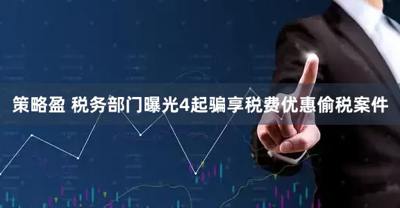 策略盈 税务部门曝光4起骗享税费优惠偷税案件
