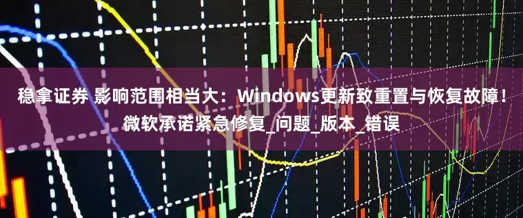 稳拿证券 影响范围相当大：Windows更新致重置与恢复故障！微软承诺紧急修复_问题_版本_错误