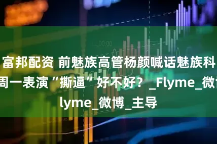 富邦配资 前魅族高管杨颜喊话魅族科技：下周一表演“撕逼”好不好？_Flyme_微博_主导