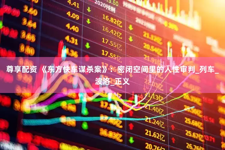 尊享配资 《东方快车谋杀案》：密闭空间里的人性审判_列车_波洛_正义