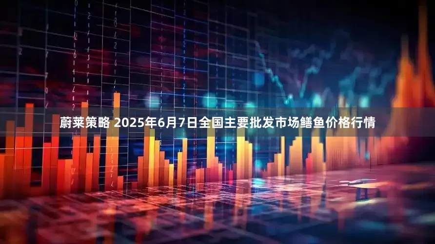 蔚莱策略 2025年6月7日全国主要批发市场鳝鱼价格行情