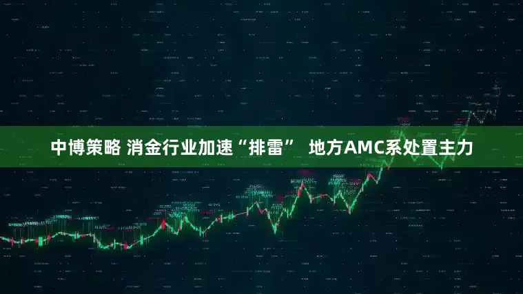 中博策略 消金行业加速“排雷”  地方AMC系处置主力