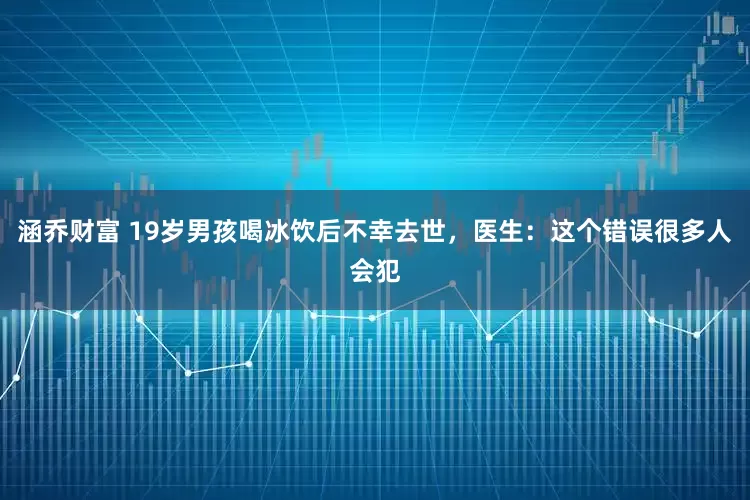 涵乔财富 19岁男孩喝冰饮后不幸去世，医生：这个错误很多人会犯