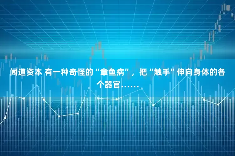闻道资本 有一种奇怪的“章鱼病”，把“触手”伸向身体的各个器官……