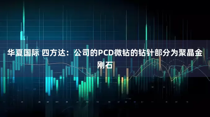 华夏国际 四方达：公司的PCD微钻的钻针部分为聚晶金刚石