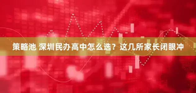 策略池 深圳民办高中怎么选？这几所家长闭眼冲