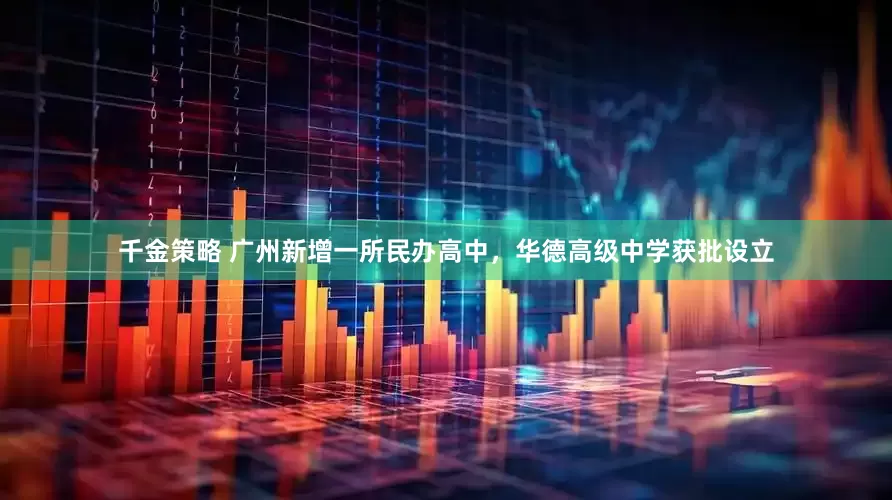 千金策略 广州新增一所民办高中，华德高级中学获批设立