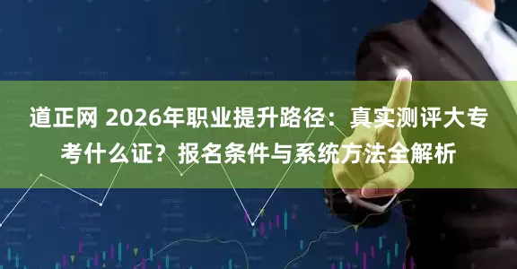 道正网 2026年职业提升路径：真实测评大专考什么证？报名条件与系统方法全解析