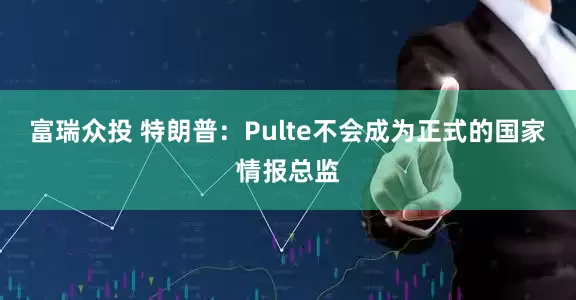 富瑞众投 特朗普：Pulte不会成为正式的国家情报总监