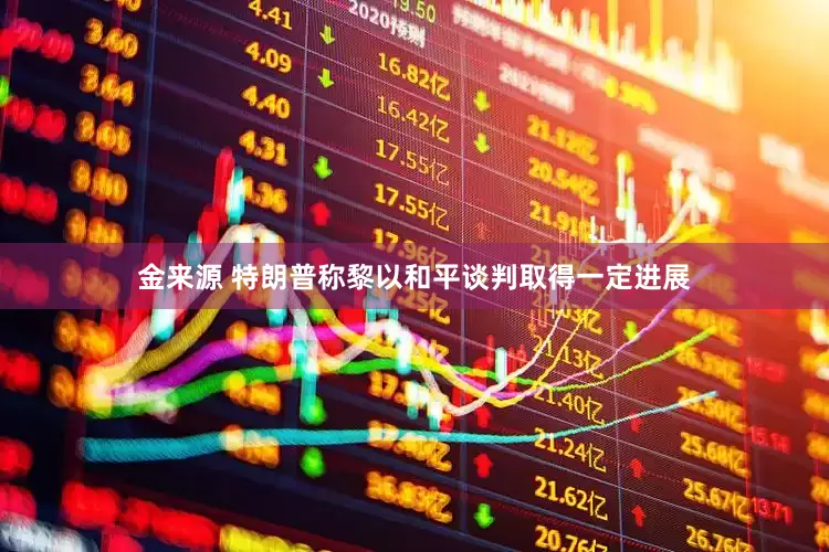 金来源 特朗普称黎以和平谈判取得一定进展
