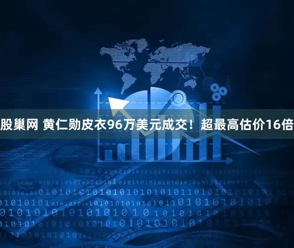 股巢网 黄仁勋皮衣96万美元成交！超最高估价16倍