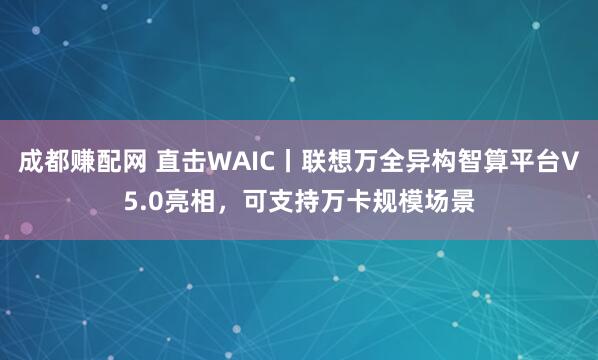 成都赚配网 直击WAIC丨联想万全异构智算平台V5.0亮相，可支持万卡规模场景