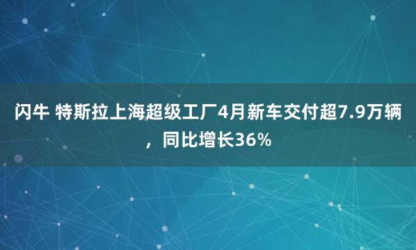 闪牛 特斯拉上海超级工厂4月新车交付超7.9万辆，同比增长36%